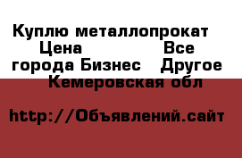 Куплю металлопрокат › Цена ­ 800 000 - Все города Бизнес » Другое   . Кемеровская обл.